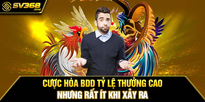 Cược hòa BDD tỷ lệ thưởng cao nhưng rất ít khi xảy ra